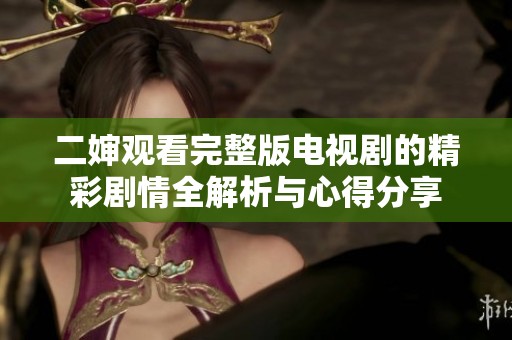 二婶观看完整版电视剧的精彩剧情全解析与心得分享