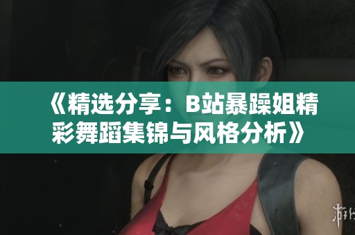 《精选分享：B站暴躁姐精彩舞蹈集锦与风格分析》