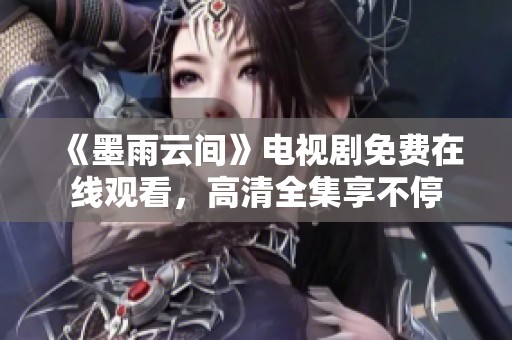 《墨雨云间》电视剧免费在线观看，高清全集享不停
