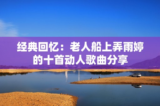 经典回忆：老人船上弄雨婷的十首动人歌曲分享