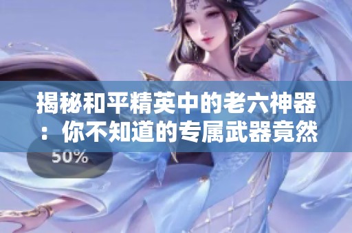 揭秘和平精英中的老六神器：你不知道的专属武器竟然是它