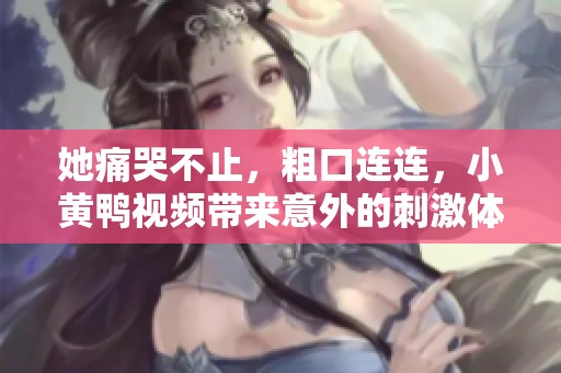 她痛哭不止，粗口连连，小黄鸭视频带来意外的刺激体验