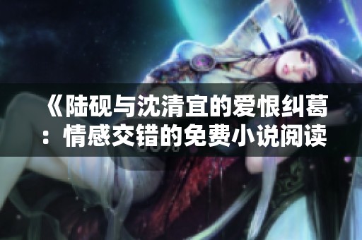 《陆砚与沈清宜的爱恨纠葛：情感交错的免费小说阅读》