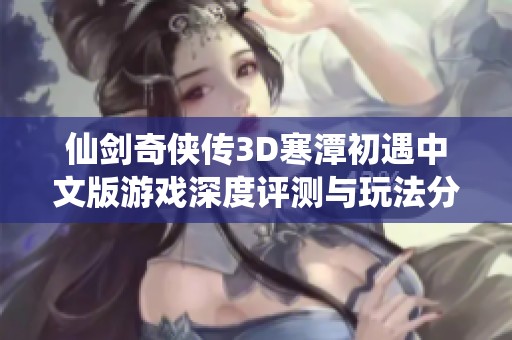 仙剑奇侠传3D寒潭初遇中文版游戏深度评测与玩法分析