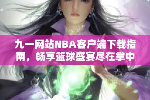 九一网站NBA客户端下载指南，畅享篮球盛宴尽在掌中