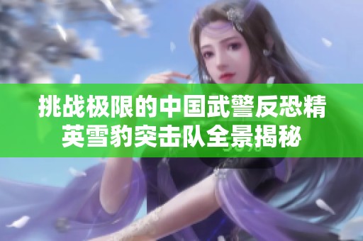 挑战极限的中国武警反恐精英雪豹突击队全景揭秘