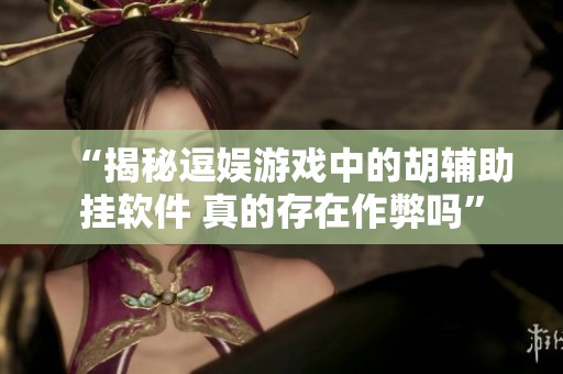 “揭秘逗娱游戏中的胡辅助挂软件 真的存在作弊吗”