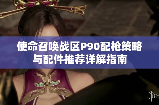 使命召唤战区P90配枪策略与配件推荐详解指南
