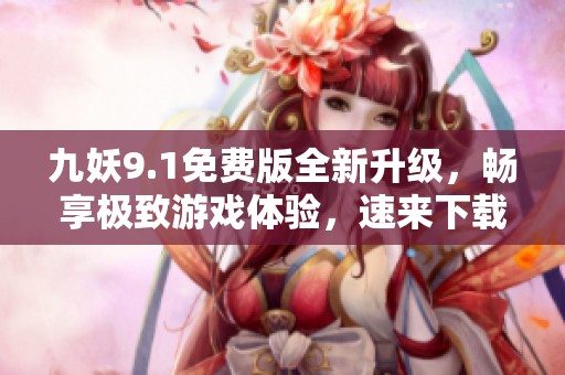 九妖9.1免费版全新升级，畅享极致游戏体验，速来下载体验吧