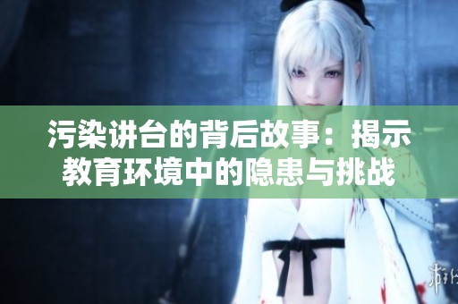 污染讲台的背后故事：揭示教育环境中的隐患与挑战