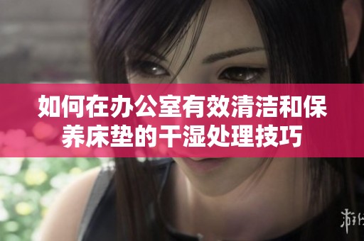 如何在办公室有效清洁和保养床垫的干湿处理技巧