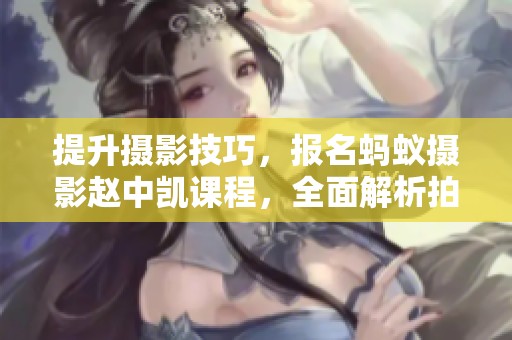提升摄影技巧，报名蚂蚁摄影赵中凯课程，全面解析拍摄技巧