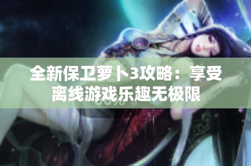 全新保卫萝卜3攻略：享受离线游戏乐趣无极限