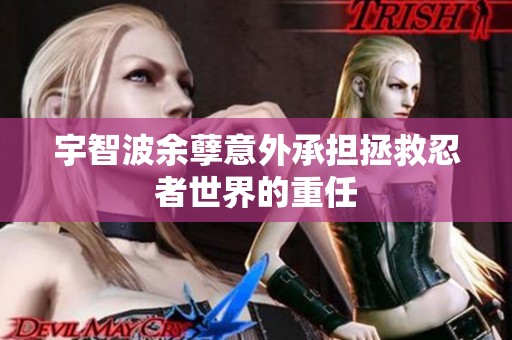 宇智波余孽意外承担拯救忍者世界的重任