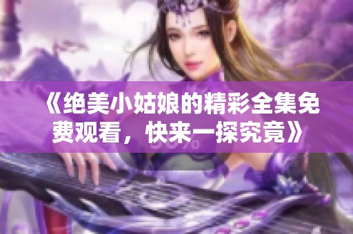 《绝美小姑娘的精彩全集免费观看，快来一探究竟》