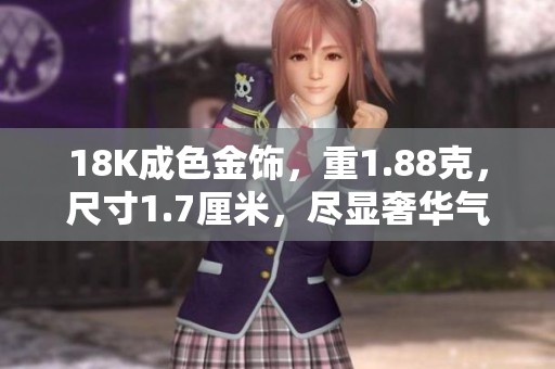 18K成色金饰，重1.88克，尺寸1.7厘米，尽显奢华气质