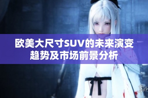 欧美大尺寸SUV的未来演变趋势及市场前景分析