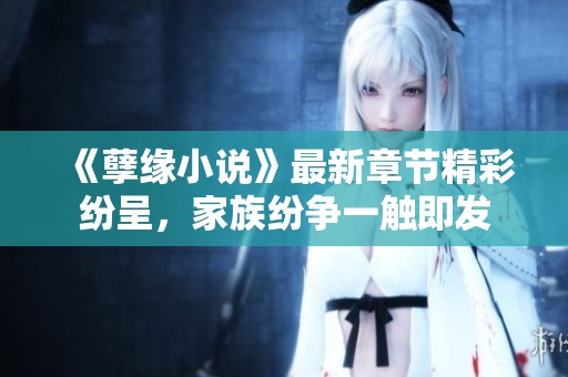《孽缘小说》最新章节精彩纷呈，家族纷争一触即发