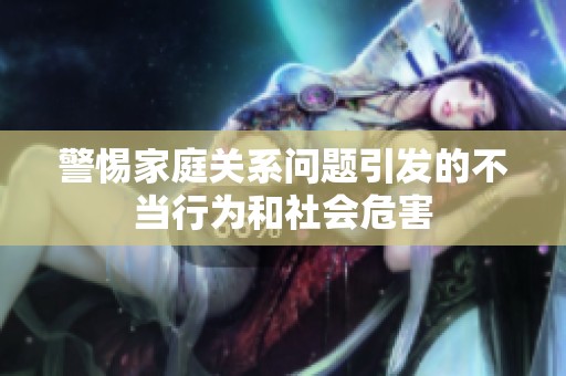 警惕家庭关系问题引发的不当行为和社会危害