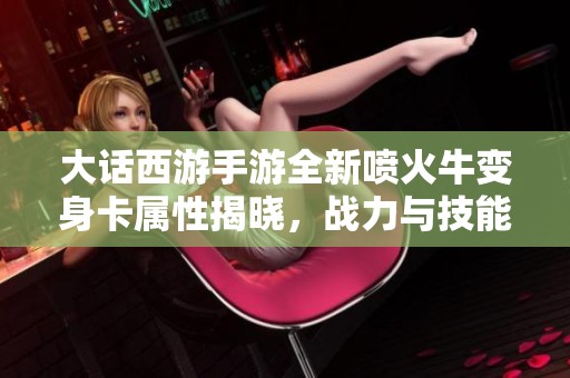 大话西游手游全新喷火牛变身卡属性揭晓，战力与技能双重升级