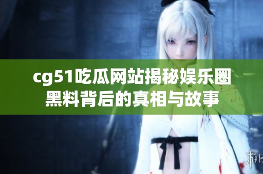 cg51吃瓜网站揭秘娱乐圈黑料背后的真相与故事
