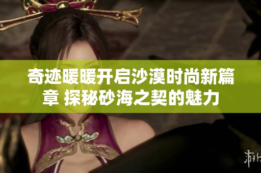 奇迹暖暖开启沙漠时尚新篇章 探秘砂海之契的魅力