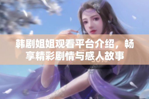 韩剧姐姐观看平台介绍，畅享精彩剧情与感人故事