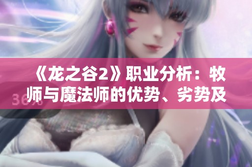 《龙之谷2》职业分析：牧师与魔法师的优势、劣势及成长潜力评估