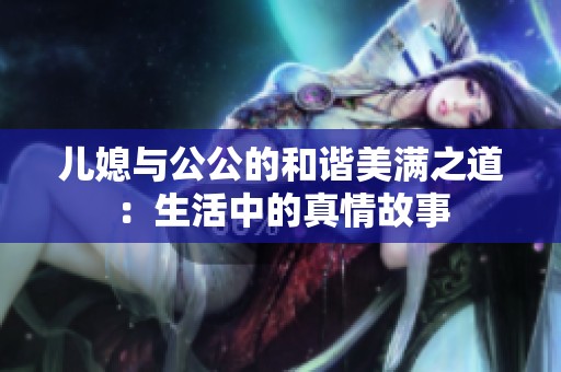 儿媳与公公的和谐美满之道：生活中的真情故事