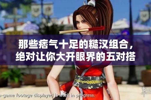 那些痞气十足的糙汉组合，绝对让你大开眼界的五对搭档