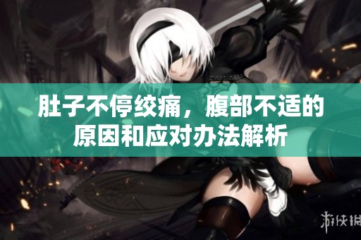 肚子不停绞痛，腹部不适的原因和应对办法解析