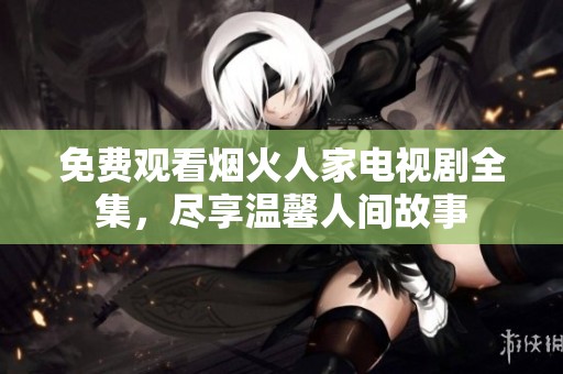 免费观看烟火人家电视剧全集，尽享温馨人间故事