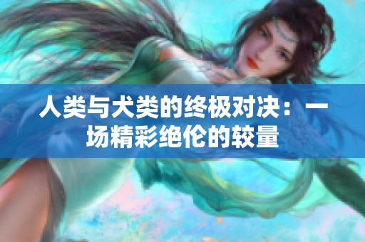 人类与犬类的终极对决：一场精彩绝伦的较量