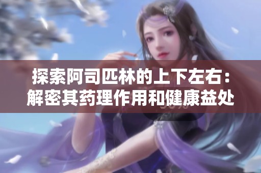 探索阿司匹林的上下左右：解密其药理作用和健康益处