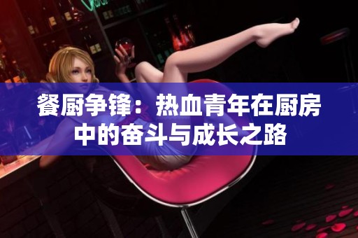 餐厨争锋：热血青年在厨房中的奋斗与成长之路