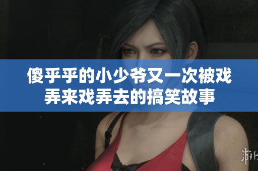 傻乎乎的小少爷又一次被戏弄来戏弄去的搞笑故事