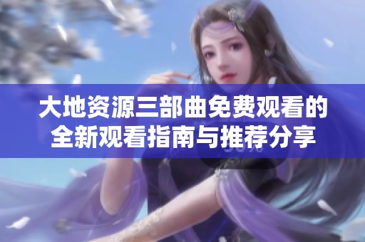 大地资源三部曲免费观看的全新观看指南与推荐分享