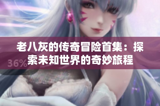 老八灰的传奇冒险首集：探索未知世界的奇妙旅程