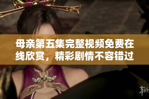母亲第五集完整视频免费在线欣赏，精彩剧情不容错过