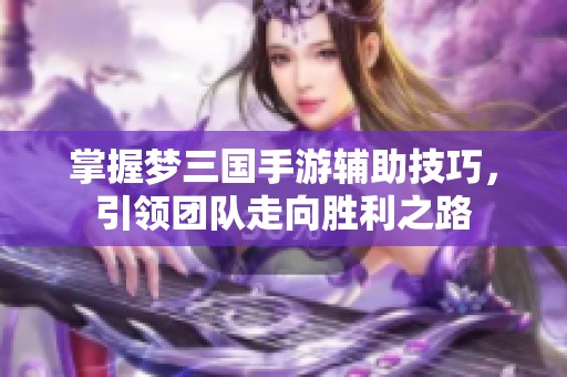 掌握梦三国手游辅助技巧，引领团队走向胜利之路