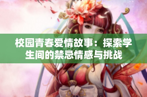 校园青春爱情故事：探索学生间的禁忌情感与挑战