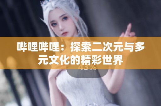 哔哩哔哩：探索二次元与多元文化的精彩世界