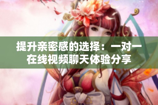 提升亲密感的选择：一对一在线视频聊天体验分享