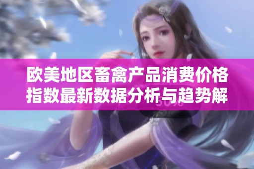 欧美地区畜禽产品消费价格指数最新数据分析与趋势解读