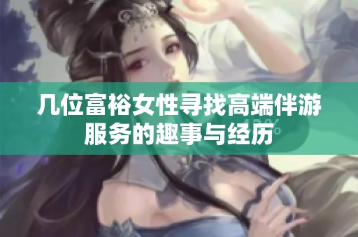 几位富裕女性寻找高端伴游服务的趣事与经历