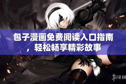 包子漫画免费阅读入口指南，轻松畅享精彩故事
