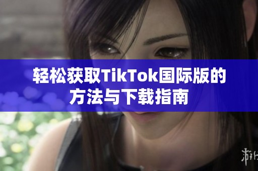 轻松获取TikTok国际版的方法与下载指南