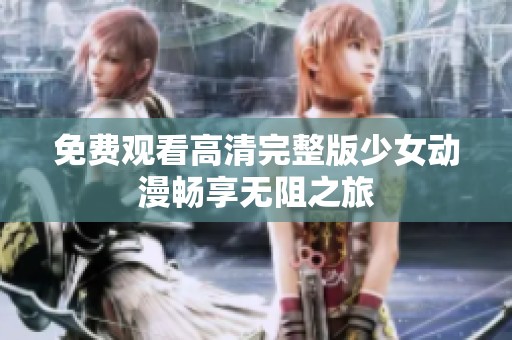 免费观看高清完整版少女动漫畅享无阻之旅