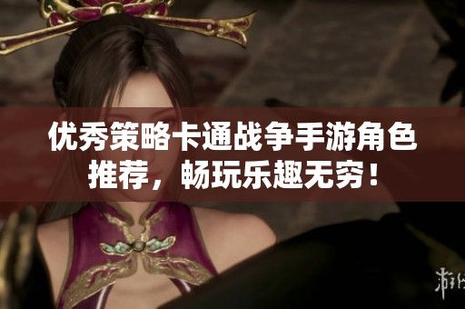 优秀策略卡通战争手游角色推荐，畅玩乐趣无穷！