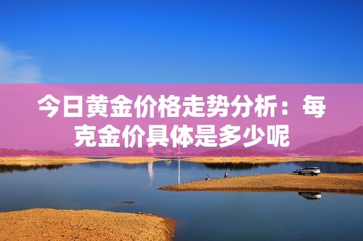 今日黄金价格走势分析：每克金价具体是多少呢